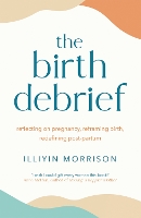 The Birth Debrief: Reflecting on pregnancy,  reframing birth,  redefining post-partum (Paperback)