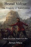 Brutal Valour: The Tragedy of Isandlwana - Anglo-Zulu War 1 (Paperback)