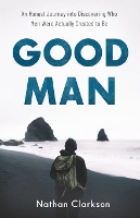 Good Man – An Honest Journey into Discovering Who Men Were Actually Created to Be (Paperback)