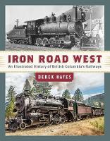 Iron Road West: An Illustrated History of British Columbia's Railways (Hardback)