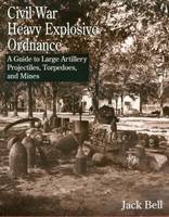 Civil War Heavy Explosive Ordnance: A Guide to Large Artillery Projectiles, Torpedoes and Mines (Hardback)