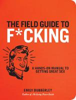 The Field Guide to F*CKING: A Hands-on Manual to Getting Great Sex (Paperback)