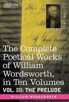 The Complete Poetical Works of William Wordsworth, in Ten Volumes - Vol. III: The Prelude (Hardback)
