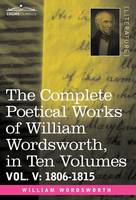 The Complete Poetical Works of William Wordsworth, in Ten Volumes - Vol. V: 1806-1815 (Hardback)