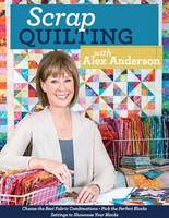 Scrap Quilting With Alex Anderson: Choose the Best Fabric Combinations Pick the Perfect Blocks Settings to Showcase Your Blocks (Paperback)