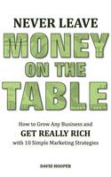 Never Leave Money on the Table - How to Grow Any Business and Get Really Rich with 10 Simple Marketing Strategies (Paperback)