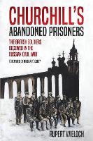 Churchill'S Abandoned Prisoners: The British Soldiers Deceived in the Russian Civil War (Hardback)