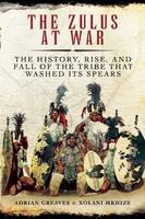 The Zulus at War: The History, Rise, and Fall of the Tribe That Washed Its Spears (Hardback)
