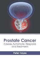 Prostate Cancer: Causes, Symptoms, Diagnosis and Treatment (Hardback)