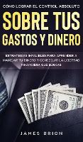 Como Lograr el Control Absoluto sobre tus Gastos y Dinero: Estrategias Infalibles para Aprender a Manejar tu Dinero y Conseguir la Libertad Financiera que Buscas (Hardback)