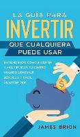La Guia para Invertir que Cualquiera Puede Usar: Entendiendo como Invertir y Multiplicar tu Dinero Usando Lenguaje Sencillo y Facil de Entender (Hardback)