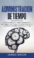 Administracion del tiempo: Como Organizar tu Tiempo y Maximizar tus Resultados en el Trabajo, Estudios, Desarrollo Personal o Cualquier Otra Area de tu Vida (Hardback)