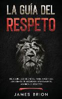 La Guia del Respeto: Descubre los secretos para hacer que los demas te escuchen atentamente, admiren y respeten (Paperback)