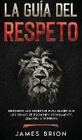 La Guia del Respeto: Descubre los secretos para hacer que los demas te escuchen atentamente, admiren y respeten (Hardback)