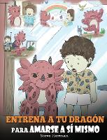 Entrena a tu Dragón para Amarse a sí Mismo: (Train Your Dragon To Love Himself) Un Lindo Cuento Infantil para Enseñar a los Niños sobre la Autoestima y a Amarse Tal Como Son. - My Dragon Books Español 13 (Hardback)