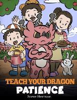 Teach Your Dragon Patience: A Story About Patience and the Power of Waiting - My Dragon Books 64 (Hardback)