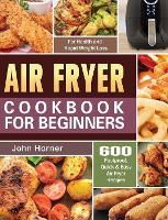 Air Fryer Cookbook for Beginners: 600 Foolproof, Quick & Easy Air Fryer Recipes for Health and Rapid Weight Loss (Hardback)