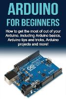 Arduino For Beginners: How to get the most of out of your Arduino, including Arduino basics, Arduino tips and tricks, Arduino projects and more! (Paperback)