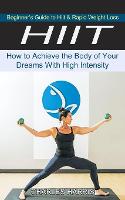 Hiit: Beginner's Guide to Hiit & Rapid Weight Loss (How to Achieve the Body of Your Dreams With High Intensity) (Paperback)