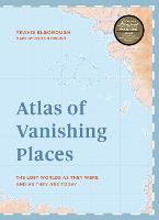 Atlas of Vanishing Places: The lost worlds as they were and as they are today - Unexpected Atlases (Hardback)