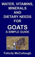 Water, Vitamins, Minerals and Dietary Needs for Goats a Simple Guide - Goat Knowledge 11 (Paperback)