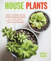 House Plants: How to Look After Your Indoor Plants: with Helpful Advice, Step-by-Step Projects, and Inventive Planting Ideas (Hardback)