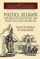Politics, Religion and Ideas in Seventeenth- and Eighteenth-Century Britain: Essays in Honour of Mark Goldie - Studies in Early Modern Cultural, Political and Social History (Hardback)