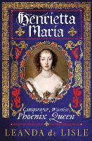 Henrietta Maria: Conspirator, Warrior, Phoenix Queen (Hardback)