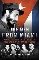 The Men from Miami: American Rebels on Both Sides of Fidel Castro's Cuban Revolution (Hardback)