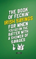 The Book of Feckin' Irish Sayings For When You Go On The Batter With A Shower of Savages