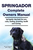 Springador Complete Owners Manual. Springador dog book for care, costs, feeding, grooming, health and training. (Paperback)