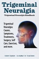 Trigeminal Neuralgia: Trigeminal Neuralgia Handbook. Trigeminal Neuralgia: Causes, Symptoms, Treatments, Surgery, Self-Care, Exercises, and more. (Paperback)