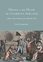 House and Home in Georgian Ireland: Spaces and Cultures of Domestic Life (Hardback)