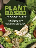 Plant Based Diet for Bodybuilding: The Definitive Guide to Build Muscle Mass through the Plant-Based Diet with 50+ Vegan and High-Protein Recipes with Pictures and a 28-Day Meal Plan to Fuel Your Workouts (Hardback)