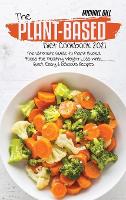 The Plant-Based Diet Cookbook 2021: The Ultimate Guide to Plant-Based Foods for Healthy Weight Loss with Quick, Easy and Delicious Recipes (Hardback)