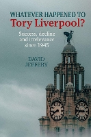 Whatever happened to Tory Liverpool?: Success, decline, and irrelevance since 1945 (Hardback)