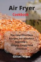 Air Fryer Cookbook: The Easy Effortless Recipes For Absolute Beginners. Simple, Crispy And Delicious. (Paperback)