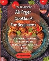 The Complete Air Fryer Cookbook For Beginners: 150+ Quick, Delicious, And Easy Dishes To Make With Your Air Fryer. (Paperback)