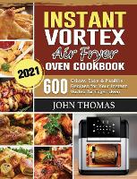 Instant Vortex Air Fryer Oven Cookbook 2021: 600 Crispy, Easy & Healthy Recipes for Your Instant Vortex Air Fryer Oven (Hardback)