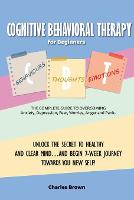 Cognitive Behavioral Therapy for Beginners (C.B.T.): The Complete Guide to Overcoming Anxiety, Depression, Fear, Worries, Anger and Panic.UNLOCK THE SECRET TO HEALTHY AND CLEAR MIND...AND BEGIN 7-WEEK JOURNEY TOWARDS YOU NEW SELF! June 2021 Edition (Paperback)