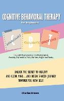 Cognitive Behavioral Therapy for Beginners (C.B.T.): The Complete Guide to Overcoming Anxiety, Depression, Fear, Worries, Anger and Panic.UNLOCK THE SECRET TO HEALTHY AND CLEAR MIND...AND BEGIN 7-WEEK JOURNEY TOWARDS YOU NEW SELF! June 2021 Edition (Hardback)