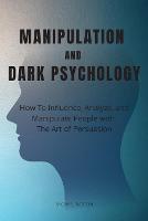 Manipulation and Dark Psychology: How To Influence, Analyze, and Manipulate People with The Art of Persuasion (Paperback)
