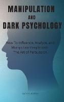 Manipulation and Dark Psychology: How To Influence, Analyze, and Manipulate People with The Art of Persuasion (Hardback)