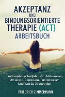 Akzeptanz Und Bindungsorientierte Therapie (Act) Arbeitsbuch: Ein Kompletter Leitfaden Zur Achtsamkeit, Um Angst, Depression, Panikattacken Und Wut Zu Überwinden (Paperback)