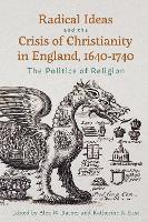Radical Ideas and the Crisis of Christianity in England, 1640-1740: The Politics of Religion - Studies in Early Modern Cultural, Political and Social History (Hardback)