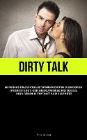 Dirty Talk: How To Enhance Intimacy And Revitalize Your Romantic Connection: Utilizing Exemplary Expressions Of Desire To Heighten Your Relationship And Enrich Your Sexual Journey; Embracing Role Play To Ignite Passion In Your Partner (Paperback)