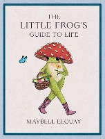 The Little Frog's Guide to Life: Love, Advice and Inspiration for Every Day from the Internet’s Beloved Mushroom Frog (Hardback)