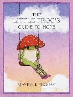 The Little Frog's Guide to Hope: Love, Wisdom and Affirmations for Tough Days from the Internet’s Beloved Mushroom Frog (Hardback)