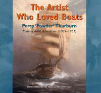 The Artist Who Loved Boats: Percy Powder Thurburn - Mariner,Artist, Adventurer (1879-1964) (Hardback)