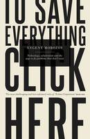 To Save Everything, Click Here: Technology, Solutionism, and the Urge to Fix Problems That Don't Exist (Hardback)